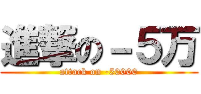 進撃の－５万 (attack on -50000)