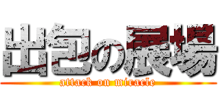 出包の展場 (attack on miracle)