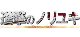 進撃のノリユキ (attack on noriyuki)