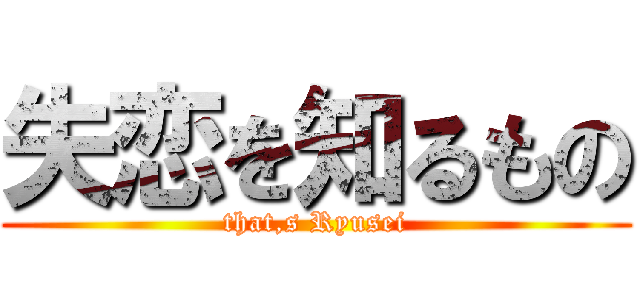 失恋を知るもの (that,s Ryusei)