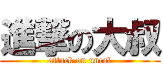 進撃の大叔 (attack on uncal)