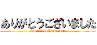ありがとうございました (Thank you Listening！)