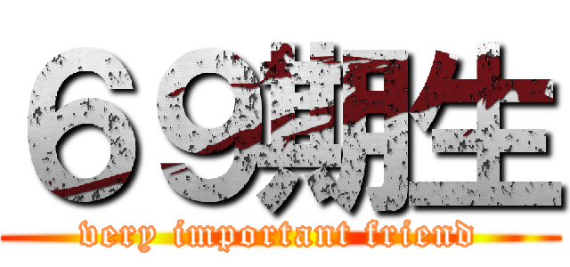 ６９期生 (very important friend)