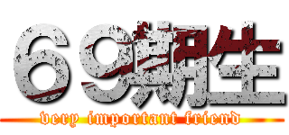 ６９期生 (very important friend)