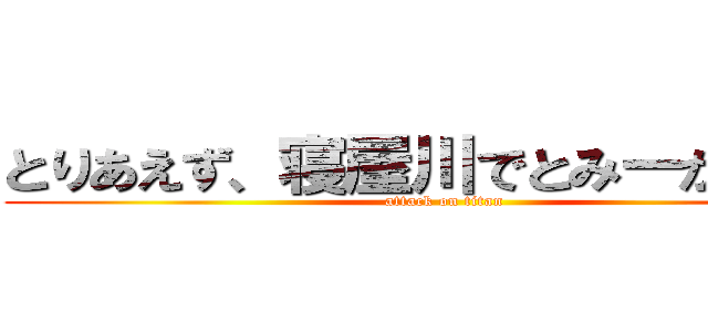 とりあえず、寝屋川でとみーが待つわ (attack on titan)