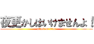 夜更かしはいけませんよ！ (attack on titan)