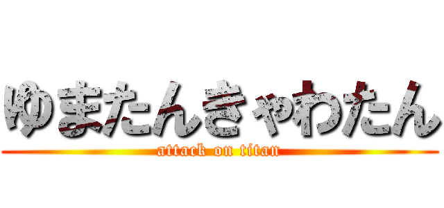 ゆまたんきゃわたん (attack on titan)