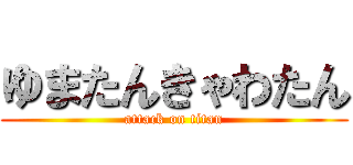ゆまたんきゃわたん (attack on titan)