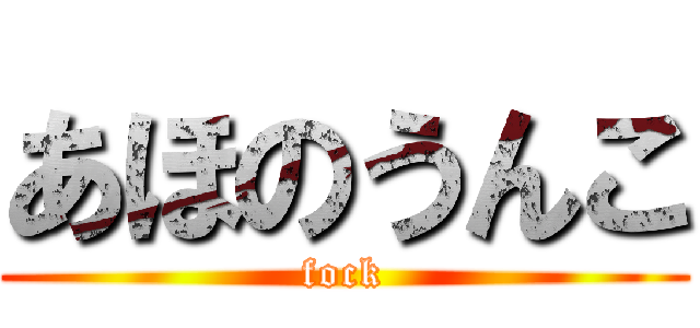 あほのうんこ (fock)