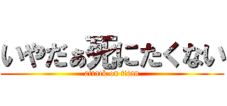 いやだぁ死にたくない (attack on titan)