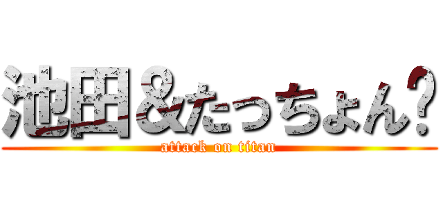 池田＆たっちょん❤ (attack on titan)