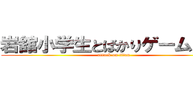 岩舘小学生とばかりゲームしてる (attack on titan)