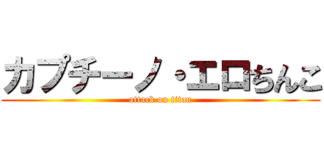 カプチーノ・エロちんこ (attack on titan)