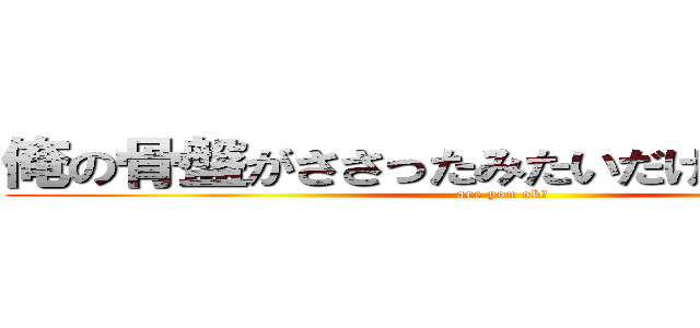 俺の骨盤がささったみたいだけど大丈夫？ (are you ok？)