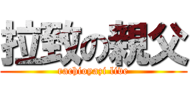 拉致の親父 (rachioyazi live)
