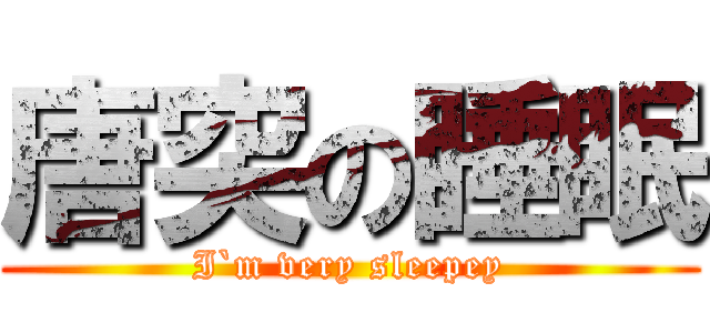 唐突の睡眠 (I`m very sleepey)