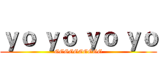 ｙｏ ｙｏ ｙｏ ｙｏ (GGGGGGGGGG)