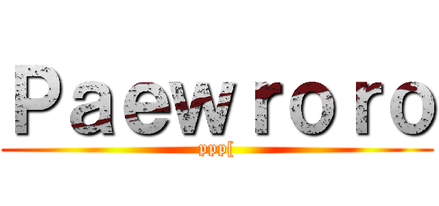 Ｐａｅｗｒｏｒｏ (ppp[)