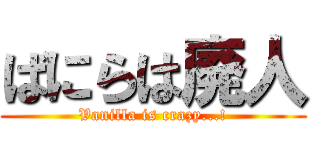 ばにらは廃人 (Vanilla is crazy...!)