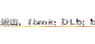 进击，ｆｂｍｋ：ＤＬｂ；ｂｍｄｏ［ｋ (attack on titan)