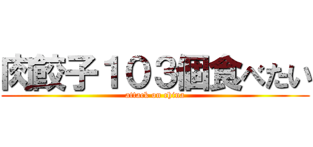 肉餃子１０３個食べたい (attack on china)
