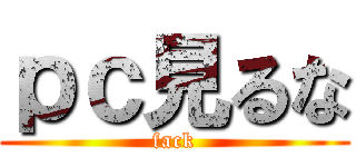 ｐｃ見るな (fack)