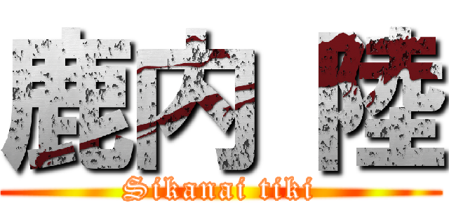 鹿内 陸 (Sikanai tiki)