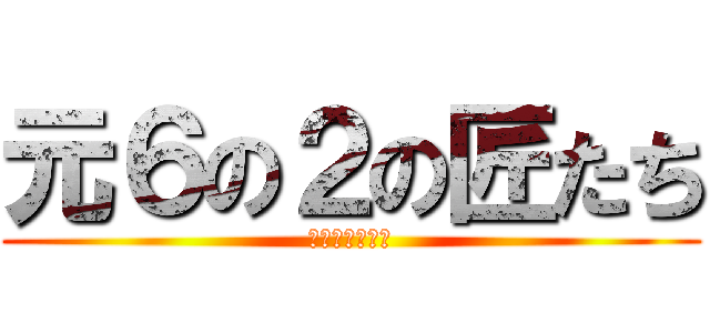 元６の２の匠たち (・・・・・・・)