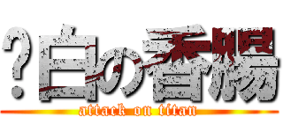 耍白の香腸 (attack on titan)