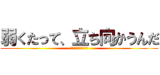 弱くたって、立ち向かうんだ (理由なら君にもらった)