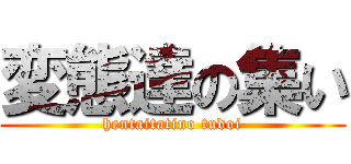 変態達の集い (hentaitatino tudoi)