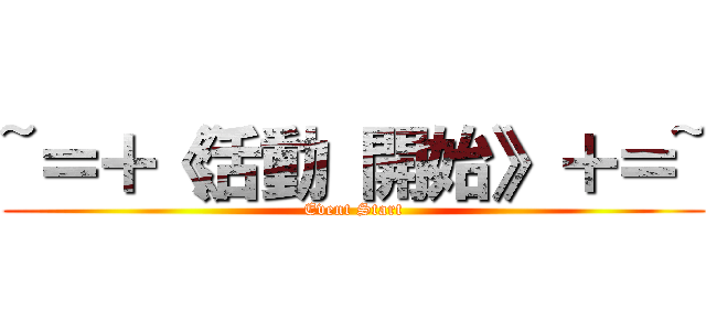~＝＋《活動 開始》＋＝~ (Event Start)