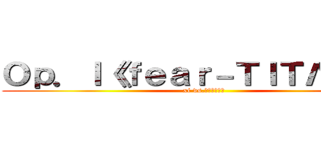 Ｏｐ．Ｉ《ｆｅａｒ－ＴＩＴΛＮ－》 (xi vs.かねこちはる)