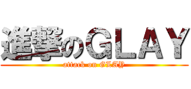 進撃のＧＬＡＹ (attack on GLAY)