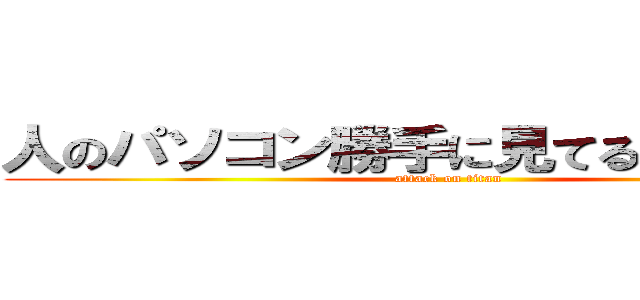 人のパソコン勝手に見てるんじゃねーよ (attack on titan)