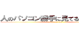 人のパソコン勝手に見てるんじゃねーよ (attack on titan)