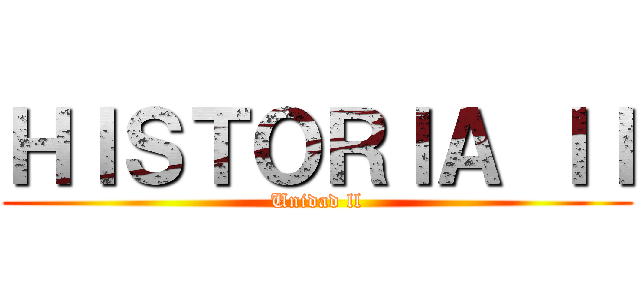 ＨＩＳＴＯＲＩＡ ＩＩ (Unidad ll)