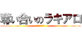 奪い合いのラキアロ (ラキアロ『泣』)