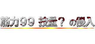 筋力９９ 技量？ の侵入 ()
