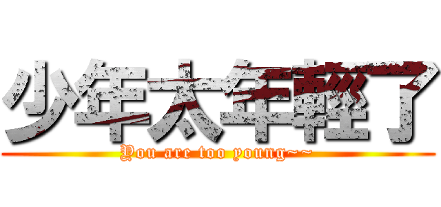 少年太年輕了 (You are too young~~)