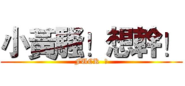 小黃騷！想幹！ (FUCK  黃)
