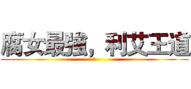 腐女最強，利艾王道 (腐)
