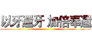 以牙還牙 加倍奉還 ()