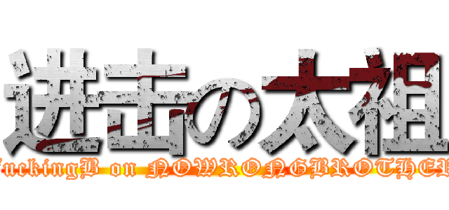 进击の太祖 (FuckingB on NOWRONGBROTHER)
