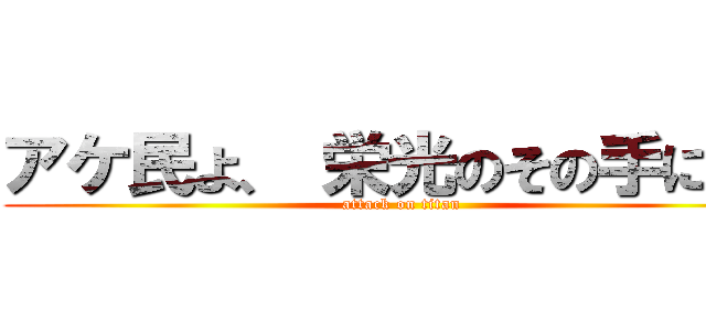 アケ民よ、 栄光のその手に！に (attack on titan)