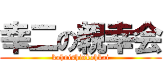 幸二の親幸会 (kohnishinkohkai)