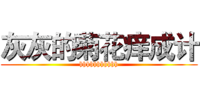 灰灰的菊花痒成计 (hhhhhhhhhhh)