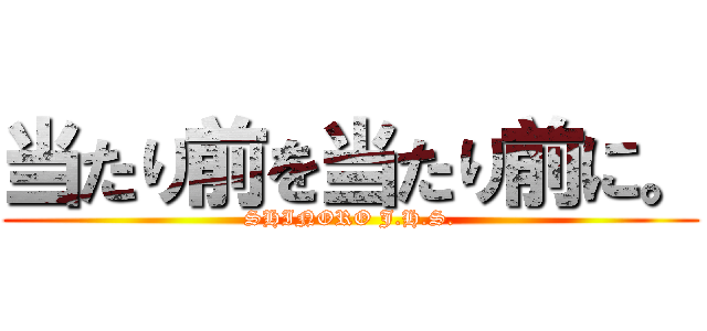 当たり前を当たり前に。 (SHINORO J.H.S.)