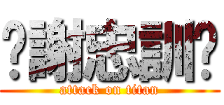 ㊣謝忠訓㊣ (attack on titan)