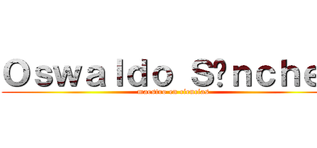 Ｏｓｗａｌｄｏ Ｓáｎｃｈｅｚ (maestro en ciencias)